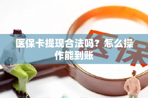 医保卡提现合法吗？怎么操作能到账